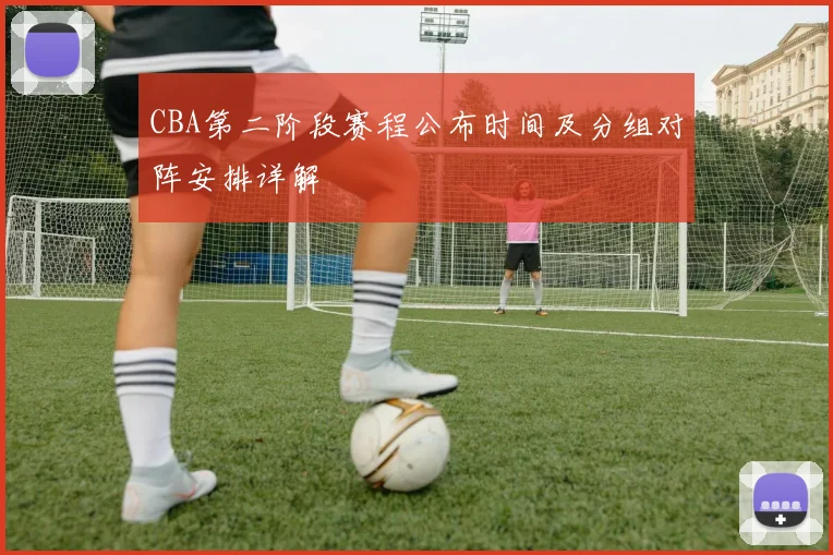 CBA第二阶段赛程公布时间及分组对阵安排详解