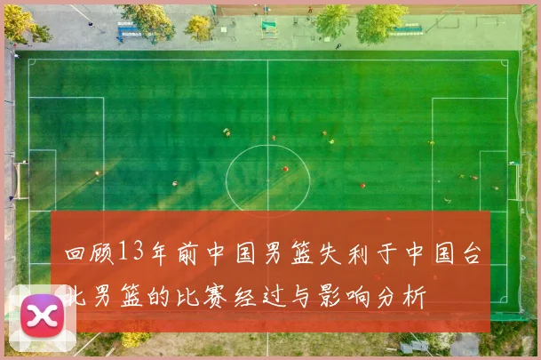 回顾13年前中国男篮失利于中国台北男篮的比赛经过与影响分析