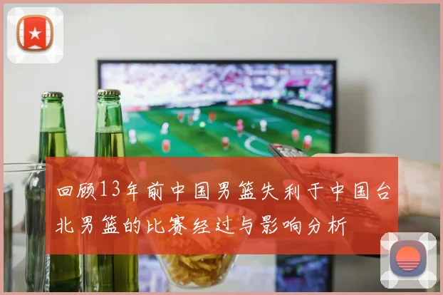 回顾13年前中国男篮失利于中国台北男篮的比赛经过与影响分析