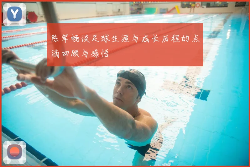 陈军畅谈足球生涯与成长历程的点滴回顾与感悟