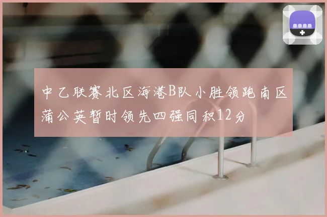 中乙联赛北区海港B队小胜领跑南区蒲公英暂时领先四强同积12分