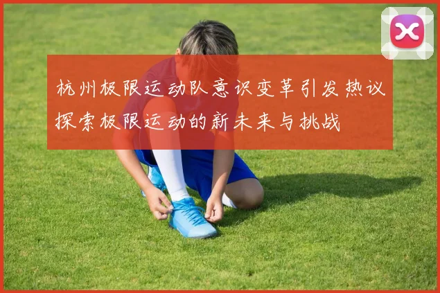 杭州极限运动队意识变革引发热议探索极限运动的新未来与挑战