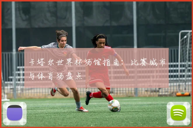 卡塔尔世界杯场馆指南：比赛城市与体育场盘点